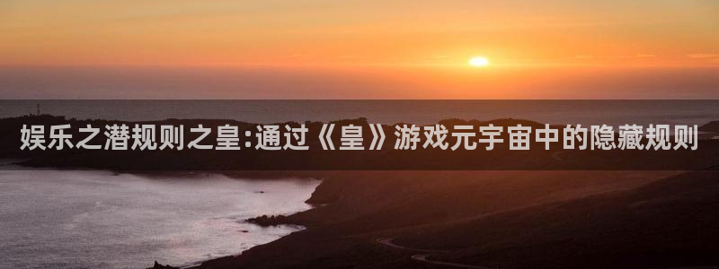 卧龙娱乐体育f开户：娱乐之潜规则之皇:通过《皇》游戏元宇宙中的隐藏规则