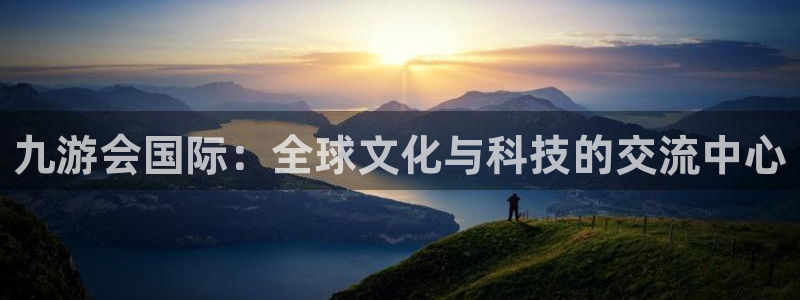 卧龙娱乐平台开户链接：九游会国际：全球文化与科技的交流中心