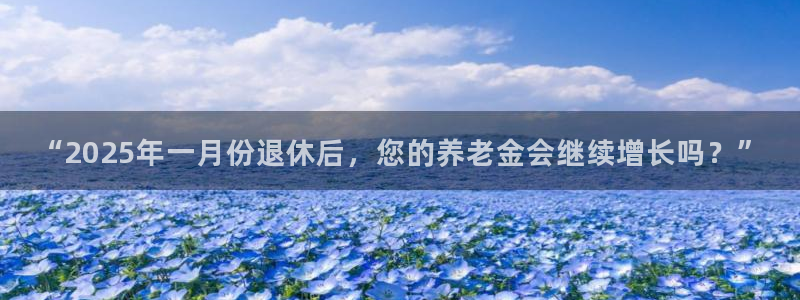 卧龙娱乐f凯捷注册：“2025年一月份退休后，您的养老金会继续增长吗？”