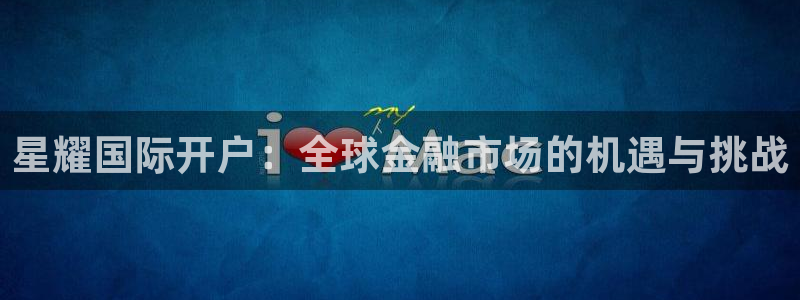 卧龙娱乐2平台注册：星耀国际开户：全球金融市场的机遇与挑战