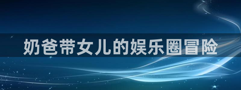 卧龙娱乐：奶爸带女儿的娱乐圈冒险