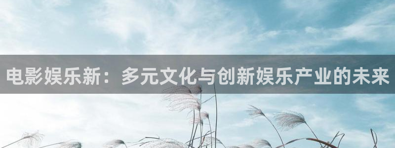 卧龙娱乐登录注册：电影娱乐新：多元文化与创新娱乐产业的未来