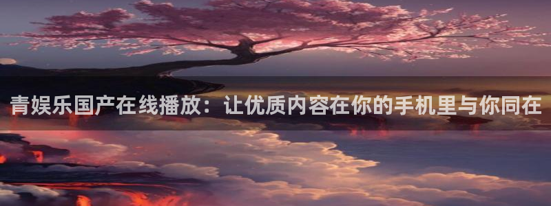 卧龙娱乐f凯捷注册：青娱乐国产在线播放：让优质内容在你的手机里与你同在
