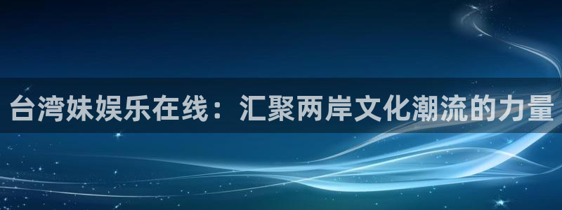 卧龙娱乐官网入口：台湾妹娱乐在线：汇聚两岸文化潮流的力量