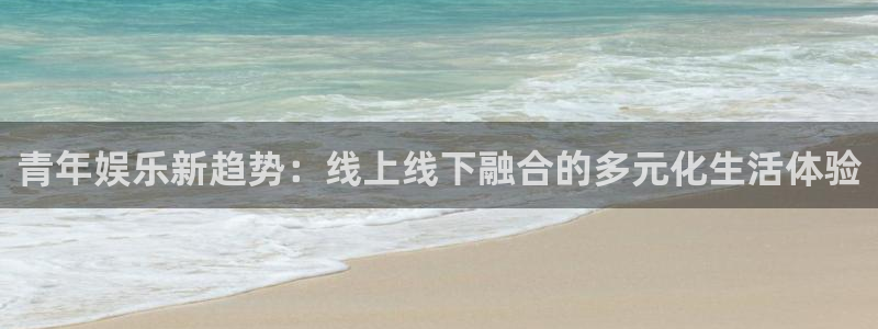 卧龙娱乐2平台登录：青年娱乐新趋势：线上线下融合的多元化生活体验