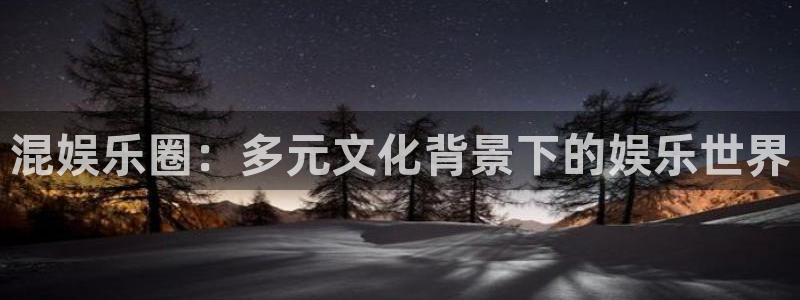 卧龙娱乐体育3在线注册：混娱乐圈：多元文化背景下的娱乐世界