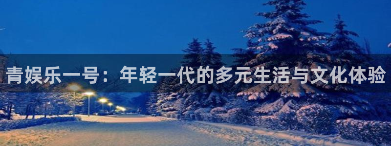 卧龙娱乐登录注册：青娱乐一号：年轻一代的多元生活与文化体验