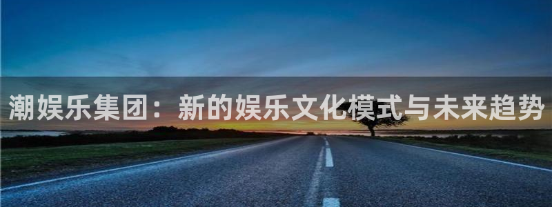 卧龙娱乐体育2官网入口：潮娱乐集团：新的娱乐文化模式与未来趋势