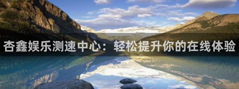 卧龙娱乐体育平台登录入口：杏鑫娱乐测速中心：轻松提升你的在线体验