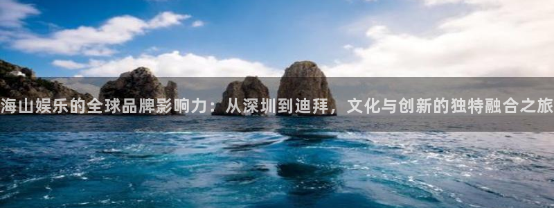 卧龙娱乐集团官网：海山娱乐的全球品牌影响力：从深圳到迪拜，文化与创新的独特融合之旅