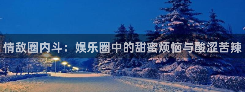 卧龙娱乐4注册：情敌圈内斗：娱乐圈中的甜蜜烦恼与酸涩苦辣