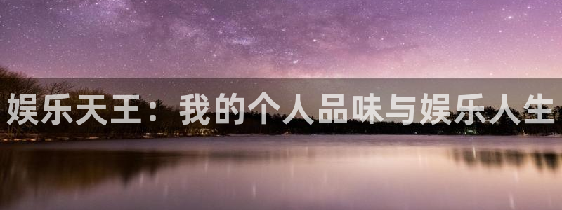 卧龙娱乐体育注册代理：娱乐天王：我的个人品味与娱乐人生