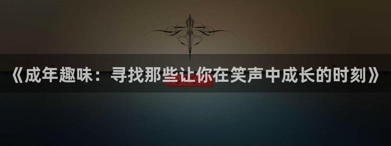 卧龙娱乐体育娱乐注册链接：《成年趣味：寻找那些让你在笑声中成长的时刻》