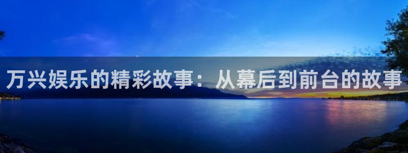 卧龙娱乐3登录：万兴娱乐的精彩故事：从幕后到前台的故事