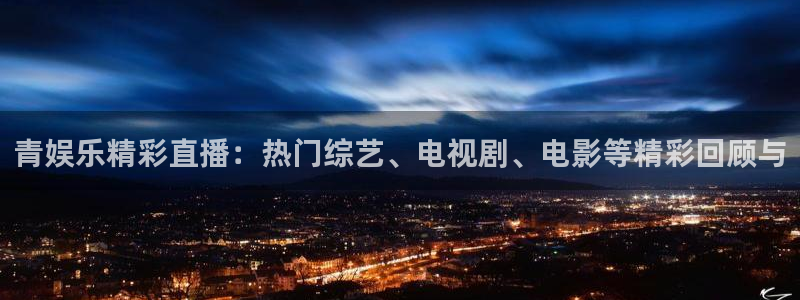 卧龙娱乐f凯捷注册：青娱乐精彩直播：热门综艺、电视剧、电影等精彩回顾与