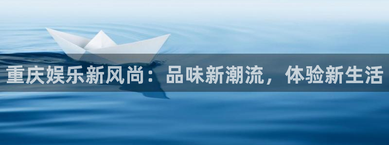 卧龙娱乐3代理：重庆娱乐新风尚：品味新潮流，体验新生活